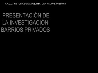 PRESENTACIÓN DE   LA INVESTIGACIÓN BARRIOS PRIVADOS F.A.U.D.  HISTORIA DE LA ARQUITECTURA Y EL URBANISMO III 