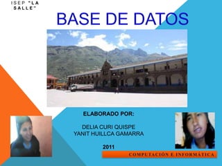 ISEP "La Salle” BASE DE DATOS ELABORADO POR:   DELIA CURI QUISPE YANIT HUILLCA GAMARRA   2011 computación e informática 