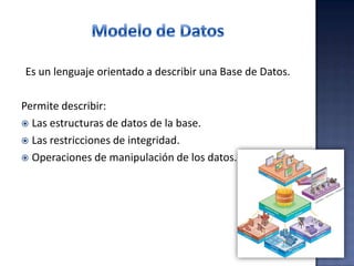 Es un lenguaje orientado a describir una Base de Datos.
Permite describir:
 Las estructuras de datos de la base.
 Las restricciones de integridad.
 Operaciones de manipulación de los datos.
 