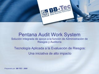 Pentana Audit Work System
        Solución Integrada de apoyo a la función de Administración de
                             Riesgos y Auditoría

           Tecnología Aplicada a la Evaluación de Riesgos:
                              Una iniciativa de alto impacto



Preparado por BB TEC - 2009
 