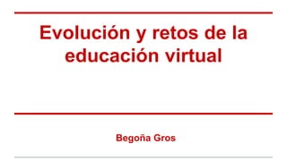 Evolución y retos de la
educación virtual
Begoña Gros
 