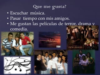 Que me gusta?
• Escuchar música.
• Pasar tiempo con mis amigos.
• Me gustan las películas de terror, drama y
  comedia.
 