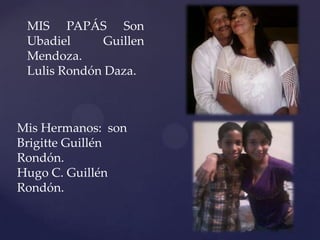 MIS PAPÁS Son
 Ubadiel     Guillen
 Mendoza.
 Lulis Rondón Daza.



Mis Hermanos: son
Brigitte Guillén
Rondón.
Hugo C. Guillén
Rondón.
 