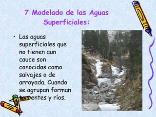 7 Modelado de las Aguas Superficiales: Las aguas superficiales que no tienen aun cauce son conocidas como salvajes o de arroyada. Cuando se agrupan forman torrentes y ríos. 