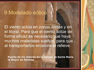 9 Modelado eólico El viento actúa en zonas áridas y en el litoral. Para que el viento actúe de forma eficaz es necesario que haya muchos materiales sueltos, para que al transportarlos erosione el relieve. Puerta de los dolores de la Iglesia de Santa Maria  la Mayor de Daimiel 
