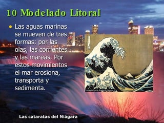 10 Modelado Litoral Las aguas marinas se mueven de tres formas: por las olas, las corrientes y las mareas. Por estos movimientos el mar erosiona, transporta y sedimenta. Las cataratas del Niágara 