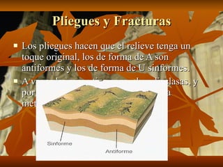 Pliegues y Fracturas Los pliegues hacen que el relieve tenga un toque original, los de forma de A son antiformes y los de forma de U sinformes.  A veces las rocas tienen muchas diaclasas, y por ellas pasa el agua favoreciendo la meteorización 