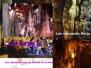Los “pinchos” que se forman en el techo son las estalactitas Los otros que se forman en el  suelo son las estalagmitas. Las cuevas de Nerja 