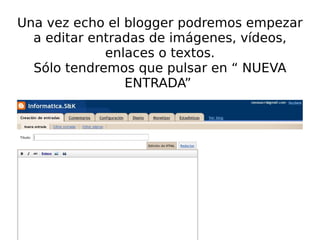 Una vez echo el blogger podremos empezar a editar entradas de imágenes, vídeos, enlaces o textos. Sólo tendremos que pulsar en “ NUEVA ENTRADA”  