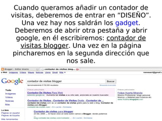 Cuando queramos añadir un contador de visitas, deberemos de entrar en “DISEÑO”. Una vez hay nos saldrán los  gadget . Deberemos de abrir otra pestaña y abrir google, en él escribiremos:  contador de visitas blogger . Una vez en la página pincharemos en la segunda dirección que nos sale. 