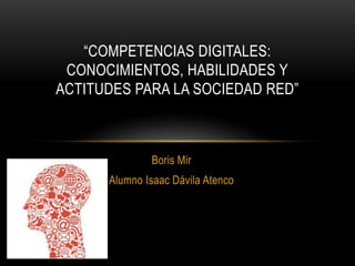Boris Mir
Alumno Isaac Dávila Atenco
“COMPETENCIAS DIGITALES:
CONOCIMIENTOS, HABILIDADES Y
ACTITUDES PARA LA SOCIEDAD RED”
 