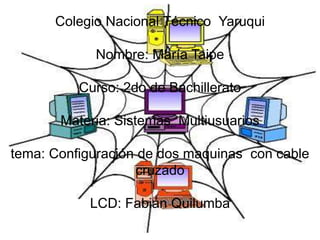 Colegio Nacional Técnico Yaruqui
Nombre: María Taipe
Curso: 2do de Bachillerato
Materia: Sistemas Multiusuarios
tema: Configuración de dos maquinas con cable
cruzado
LCD: Fabián Quilumba
 
