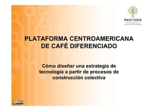 PLATAFORMA CENTROAMERICANA
    DE CAFÉ DIFERENCIADO
          É


    Cómo diseñar una estrategia de
                              g
   tecnología a partir de procesos de
        construcción colectiva
 