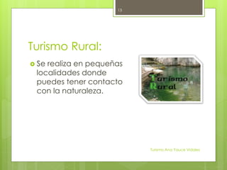 Turismo Rural:
 Se realiza en pequeñas
localidades donde
puedes tener contacto
con la naturaleza.
Turismo Ana Yauce Vidales
13
 