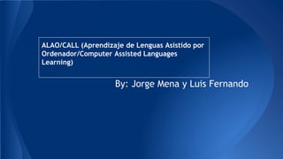 ALAO/CALL (Aprendizaje de Lenguas Asistido por 
Ordenador/Computer Assisted Languages 
Learning) 
By: Jorge Mena y Luis Fernando 
 