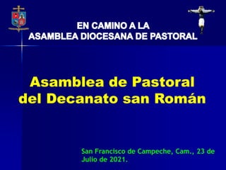 Asamblea de Pastoral
del Decanato san Román
San Francisco de Campeche, Cam., 23 de
Julio de 2021.
 