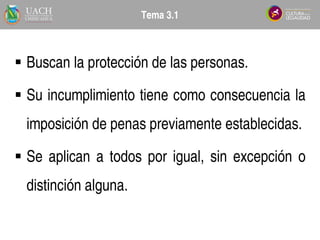  Buscan la protección de las personas.
 Su incumplimiento tiene como consecuencia la
imposición de penas previamente establecidas.
 Se aplican a todos por igual, sin excepción o
distinción alguna.
Tema 3.1
Tema 3.1
 