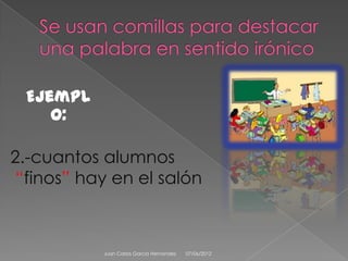 Ejempl
    o:

2.-cuantos alumnos
“finos” hay en el salón



           Juan Carlos Garcia Hernandez   07/06/2012
 