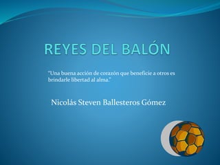 Nicolás Steven Ballesteros Gómez
“Una buena acción de corazón que beneficie a otros es
brindarle libertad al alma.”
 