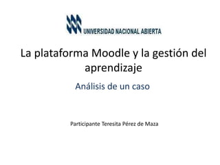 La plataforma Moodle y la gestión del
aprendizaje
Análisis de un caso
Participante Teresita Pérez de Maza
 