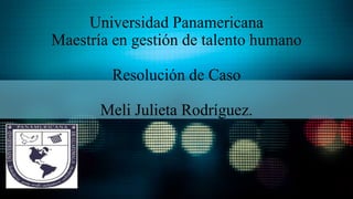 Universidad Panamericana
Maestría en gestión de talento humano
Resolución de Caso
Meli Julieta Rodríguez.
 