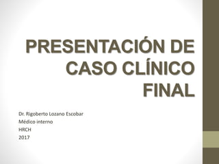PRESENTACIÓN DE
CASO CLÍNICO
FINAL
Dr. Rigoberto Lozano Escobar
Médico interno
HRCH
2017
 