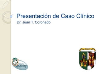 Presentación de Caso Clínico
Dr. Juan T. Coronado

 