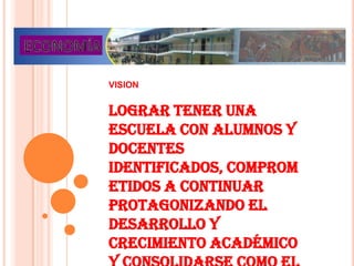 VISION Lograr tener una escuela con alumnos y docentes identificados, comprometidos a continuar protagonizando el desarrollo y crecimiento académico y consolidarse como el mejor centro federado en gestión y servicio a nuestros compañeros. 