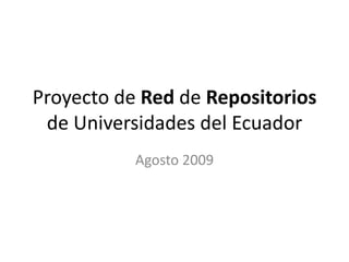 Proyecto de Red de Repositorios de Universidades del Ecuador Agosto 2009 
