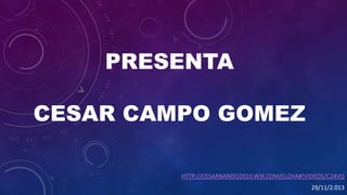 PRESENTA

CESAR CAMPO GOMEZ
HTTP://CESARNANDO2010.WIX.COM/ELOVA#!VIDEOS/C24VQ
29/11/2.013

 