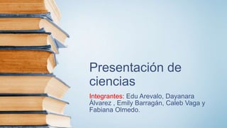 Presentación de
ciencias
Integrantes: Edu Arevalo, Dayanara
Álvarez , Emily Barragán, Caleb Vaga y
Fabiana Olmedo.
 