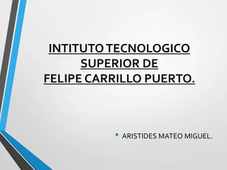 INTITUTO TECNOLOGICO
SUPERIOR DE
FELIPE CARRILLO PUERTO.

• ARISTIDES MATEO MIGUEL.

 