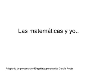 Las matemáticas y yo..




Adaptado de presentacionPreparado por Juanita García Reyes
                        Chyntia Lucena                  1
 