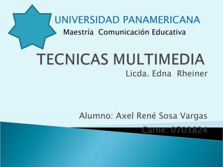 Licda. Edna  Rheiner Alumno: Axel René Sosa Vargas Carne: 0703824 UNIVERSIDAD PANAMERICANA Maestría  Comunicación Educativa 