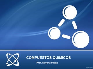 COMPUESTOS QUíMICOS
Prof. Dayana Inlago
 