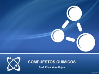 COMPUESTOS QUíMICOS
    Prof. Elisa Mora Rojas
 