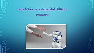 La Robótica en la Actualidad Últimos
Proyectos
 