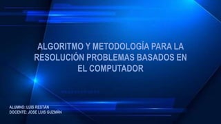 ALGORITMO Y METODOLOGÍA PARA LA
RESOLUCIÓN PROBLEMAS BASADOS EN
EL COMPUTADOR
ALUMNO: LUIS RESTÁN
DOCENTE: JOSE LUIS GUZMÁN
 