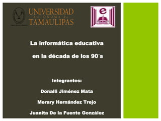 La informática educativa 
en la década de los 90´s 
Integrantes: 
Donalli Jiménez Mata 
Merary Hernández Trejo 
Juanita De la Fuente González 
 