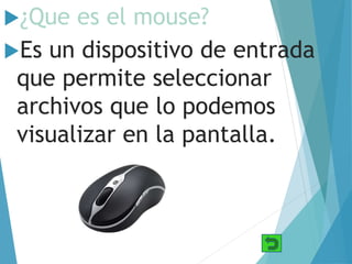 ¿Que es el mouse?
Es un dispositivo de entrada
que permite seleccionar
archivos que lo podemos
visualizar en la pantalla.