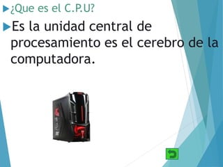 ¿Que es el C.P.U?
Es la unidad central de
procesamiento es el cerebro de la
computadora.
 