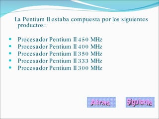 La Pentium II estaba compuesta por los siguientes productos:    Procesador Pentium II 450 MHz  Procesador Pentium II 400 MHz  Procesador Pentium II 350 MHz  Procesador Pentium II 333 MHz  Procesador Pentium II 300 MHz    Atras Siguiente 