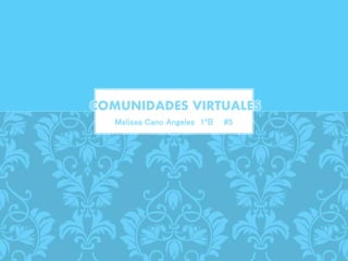 Melissa Cano Angeles 1ºB #5
COMUNIDADES VIRTUALES
 