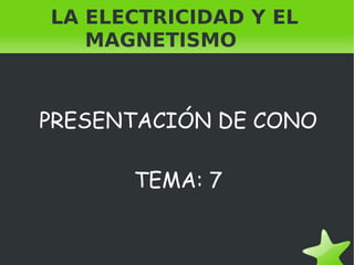 LA ELECTRICIDAD Y EL  MAGNETISMO PRESENTACIÓN DE CONO TEMA: 7 