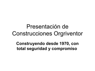 Presentación de
Construcciones Orgriventor
Construyendo desde 1970, con
total seguridad y compromiso
 