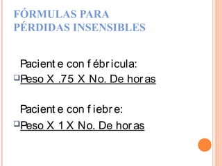 FÓRMULAS PARA
PÉRDIDAS INSENSIBLES
Pacient e con f ébricula:
Peso X .75 X No. De horas
Pacient e con f iebre:
Peso X 1 X No. De horas
 