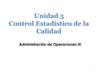 Unidad 5
Control Estadístico de la
Calidad
1
Administración de Operaciones III
 