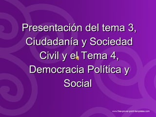 Presentación del tema 3, Ciudadanía y Sociedad Civil y el Tema 4, Democracia Política y Social   