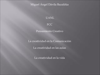 Miguel Ángel Dávila Bazaldúa



             UANL

              FCC

      Pensamiento Creativo


La creatividad en la Comunicación

   La creatividad en las aulas


    La creatividad en la vida
 