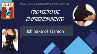 PROYECTODE
EMPRENDIMIENTO
INSTITUCIÓN EDUCATIVA GONZALES VIGIL
Ishinaka of fashion
 